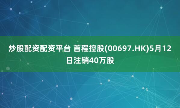 炒股配资配资平台 首程控股(00697.HK)5月12日注销40万股