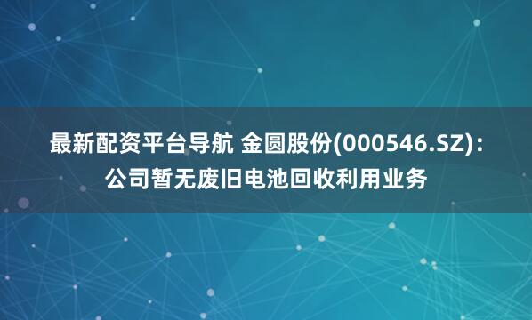 最新配资平台导航 金圆股份(000546.SZ)：公司暂无废旧电池回收利用业务