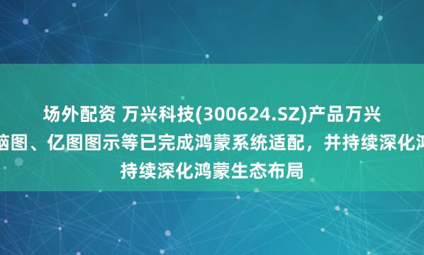 场外配资 万兴科技(300624.SZ)产品万兴喵影、亿图脑图、亿图图示等已完成鸿蒙系统适配，并持续深化鸿蒙生态布局