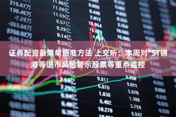证券配资最简单最准方法 上交所：本周对*ST锦港等退市风险警示股票等重点监控