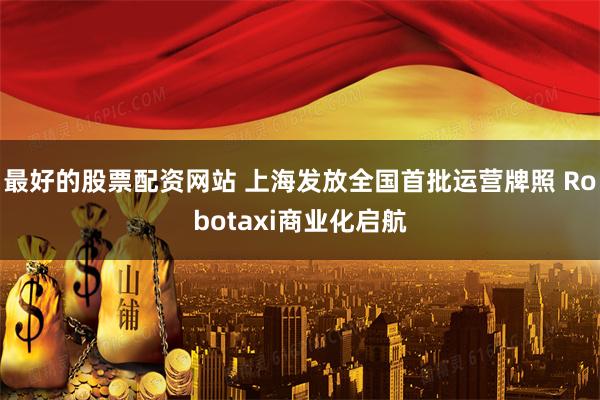 最好的股票配资网站 上海发放全国首批运营牌照 Robotaxi商业化启航