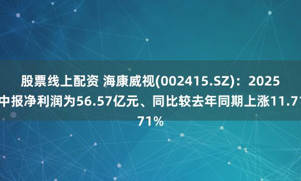 股票线上配资 海康威视(002415.SZ)：2025年中报净利润为56.57亿元、同比较去年同期上涨11.71%
