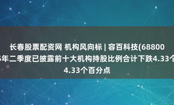 长春股票配资网 机构风向标 | 容百科技(688005)2025年二季度已披露前十大机构持股比例合计下跌4.33个百分点