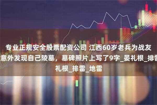 专业正规安全股票配资公司 江西60岁老兵为战友扫墓，意外发现自己陵墓，墓碑照片上写了9字_晏礼根_排雷_地雷