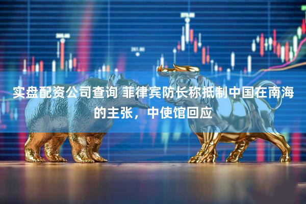 实盘配资公司查询 菲律宾防长称抵制中国在南海的主张，中使馆回应