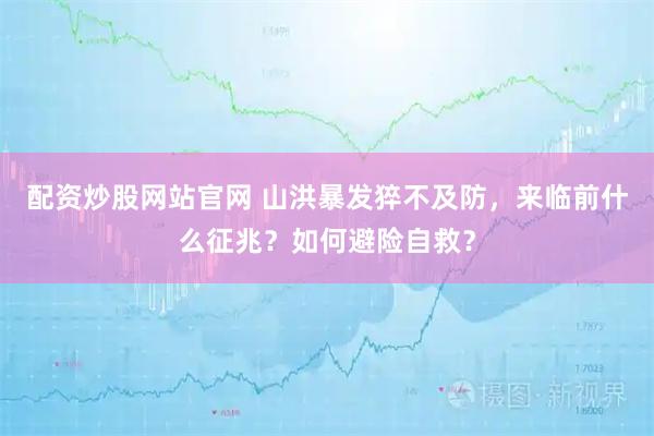 配资炒股网站官网 山洪暴发猝不及防，来临前什么征兆？如何避险自救？