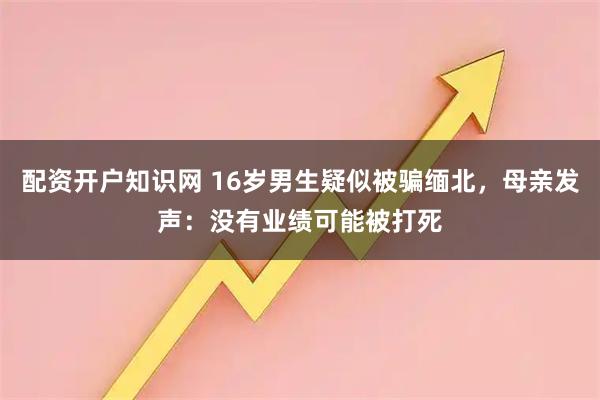 配资开户知识网 16岁男生疑似被骗缅北，母亲发声：没有业绩可能被打死