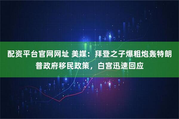 配资平台官网网址 美媒：拜登之子爆粗炮轰特朗普政府移民政策，白宫迅速回应