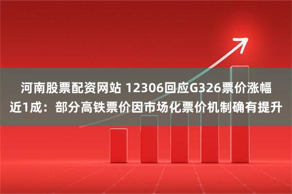 河南股票配资网站 12306回应G326票价涨幅近1成：部分高铁票价因市场化票价机制确有提升