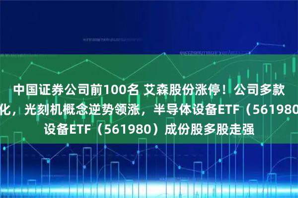 中国证券公司前100名 艾森股份涨停！公司多款产品率先实现国产化，光刻机概念逆势领涨，半导体设备ETF（561980）成份股多股走强