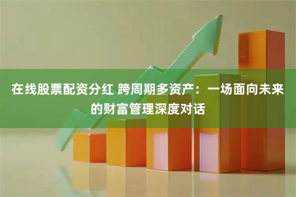 在线股票配资分红 跨周期多资产：一场面向未来的财富管理深度对话