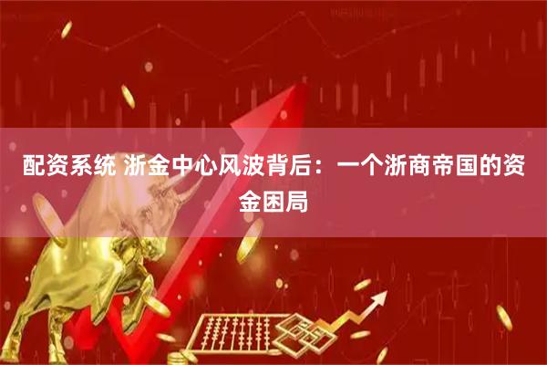 配资系统 浙金中心风波背后：一个浙商帝国的资金困局